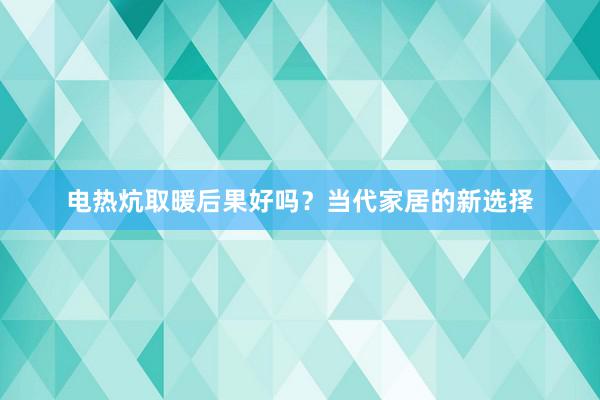 电热炕取暖后果好吗？当代家居的新选择