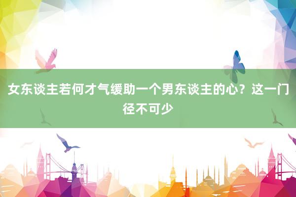 女东谈主若何才气缓助一个男东谈主的心？这一门径不可少