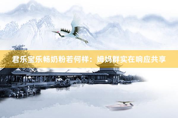 君乐宝乐畅奶粉若何样：姆妈群实在响应共享